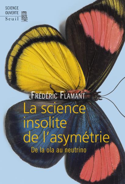 La Science insolite de l'asymétrie. De la ola au neutrino (Seuil. Coll. Science ouverte, 2016)