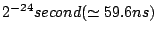 $2^{-24} second (\simeq 59.6ns)$